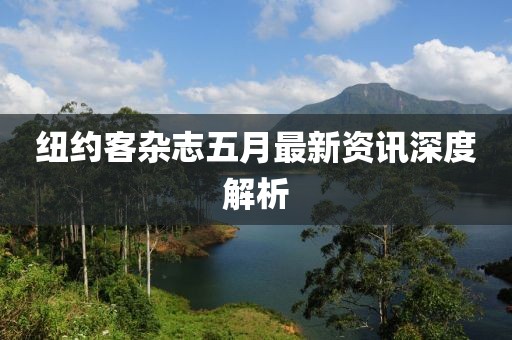 纽约客杂志五月最新资讯深度解析