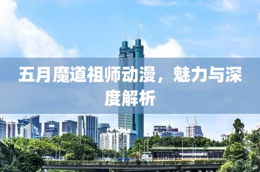 五月魔道祖师动漫，魅力与深度解析