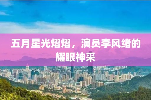 五月星光熠熠，演员李风绪的耀眼神采