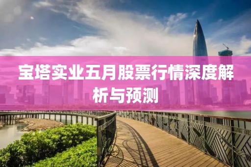宝塔实业五月股票行情深度解析与预测