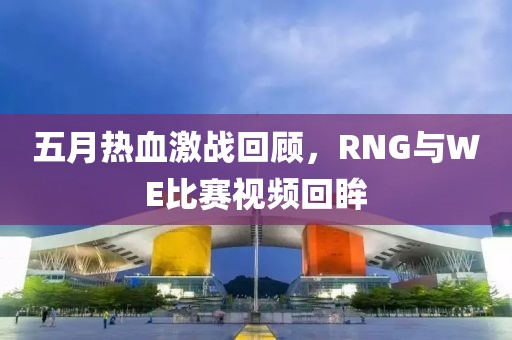 五月热血激战回顾，RNG与WE比赛视频回眸