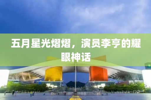 五月星光熠熠，演员李亨的耀眼神话