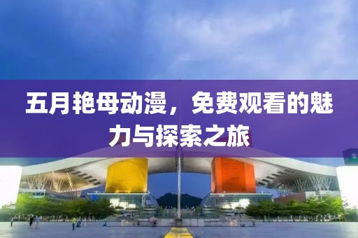 五月艳母动漫，免费观看的魅力与探索之旅