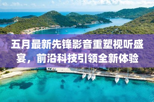 五月最新先锋影音重塑视听盛宴，前沿科技引领全新体验