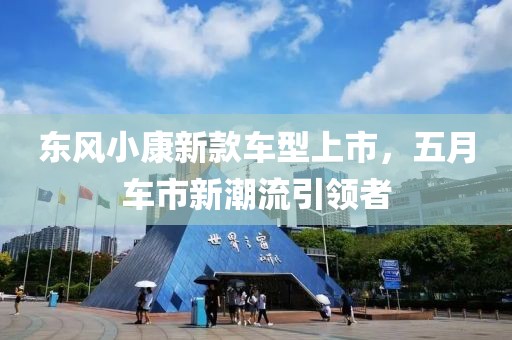 东风小康新款车型上市，五月车市新潮流引领者