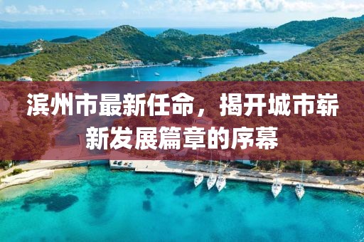 滨州市最新任命，揭开城市崭新发展篇章的序幕