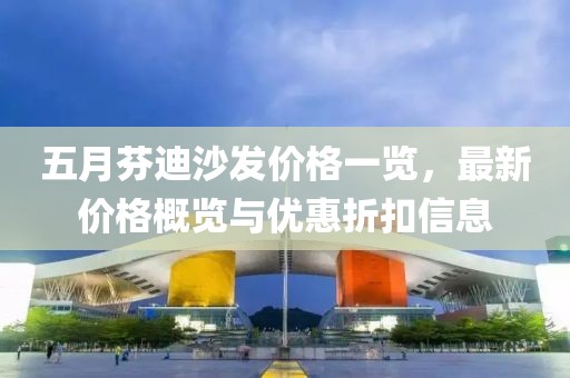 五月芬迪沙发价格一览，最新价格概览与优惠折扣信息