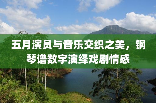 五月演员与音乐交织之美，钢琴谱数字演绎戏剧情感