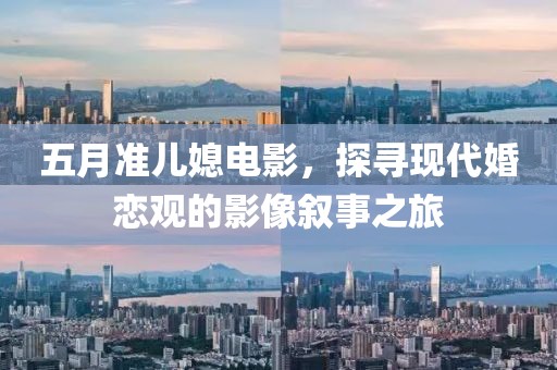 五月准儿媳电影，探寻现代婚恋观的影像叙事之旅