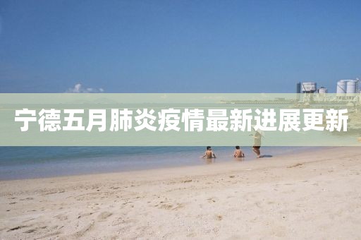 宁德五月肺炎疫情最新进展更新