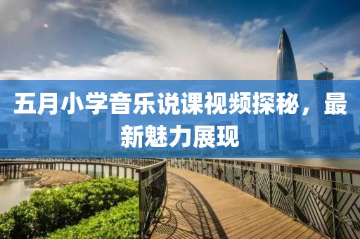 五月小学音乐说课视频探秘，最新魅力展现