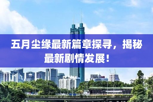 五月尘缘最新篇章探寻，揭秘最新剧情发展！
