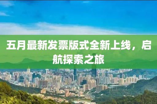五月最新发票版式全新上线，启航探索之旅
