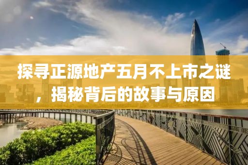 探寻正源地产五月不上市之谜，揭秘背后的故事与原因