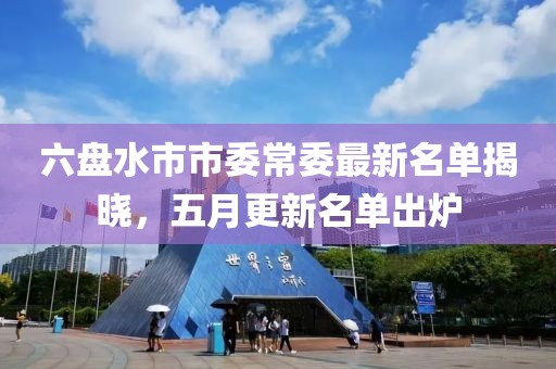 六盘水市市委常委最新名单揭晓，五月更新名单出炉