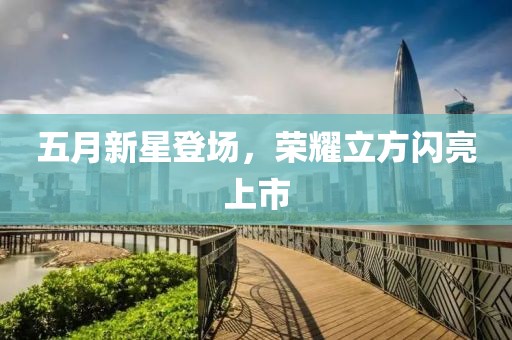 五月新星登场，荣耀立方闪亮上市