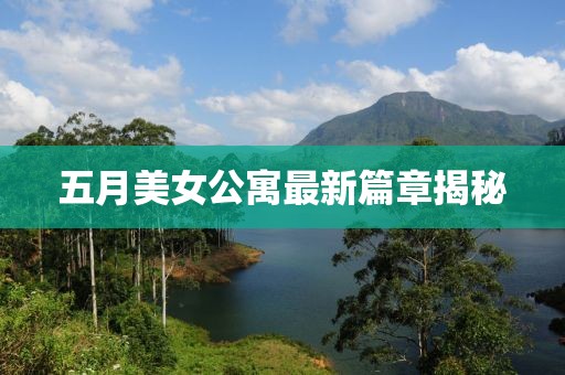 五月美女公寓最新篇章揭秘