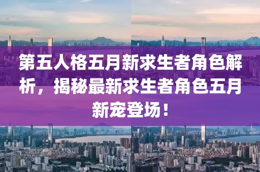 第五人格五月新求生者角色解析，揭秘最新求生者角色五月新宠登场！
