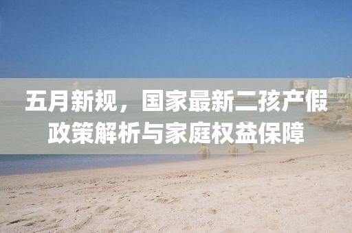 五月新规，国家最新二孩产假政策解析与家庭权益保障
