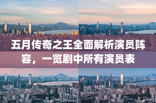五月传奇之王全面解析演员阵容，一览剧中所有演员表