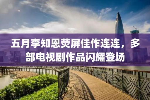 五月李知恩荧屏佳作连连，多部电视剧作品闪耀登场