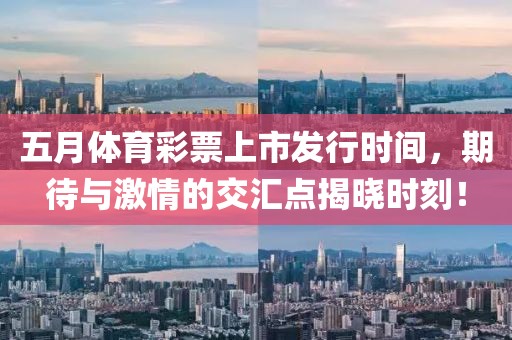 五月体育彩票上市发行时间，期待与激情的交汇点揭晓时刻！