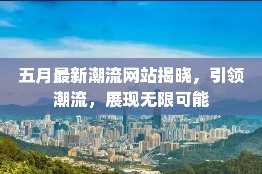 五月最新潮流网站揭晓，引领潮流，展现无限可能