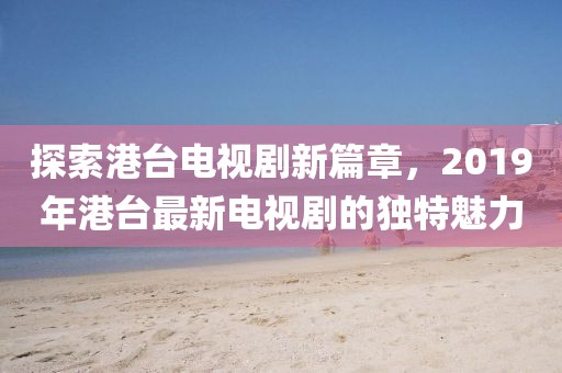 探索港台电视剧新篇章，2019年港台最新电视剧的独特魅力