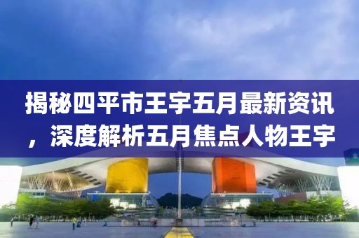 揭秘四平市王宇五月最新资讯，深度解析五月焦点人物王宇
