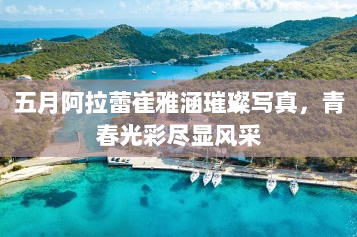 五月阿拉蕾崔雅涵璀璨写真，青春光彩尽显风采