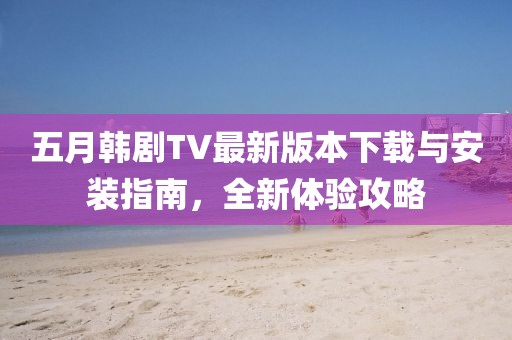 五月韩剧TV最新版本下载与安装指南，全新体验攻略
