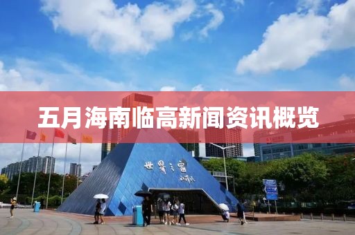 五月海南临高新闻资讯概览