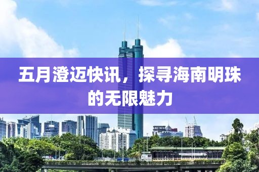 五月澄迈快讯，探寻海南明珠的无限魅力