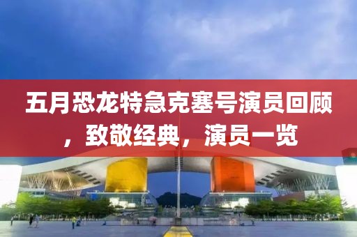 五月恐龙特急克塞号演员回顾，致敬经典，演员一览