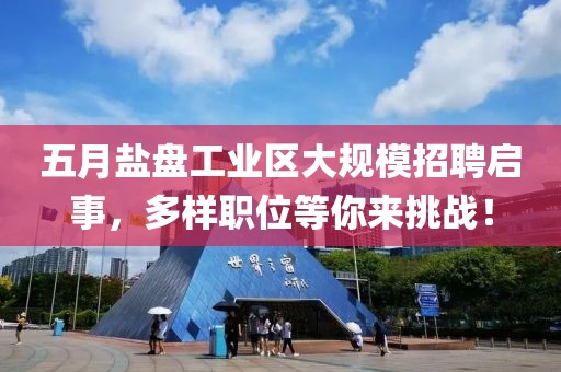 五月盐盘工业区大规模招聘启事，多样职位等你来挑战！