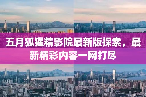 五月狐猩精影院最新版探索，最新精彩内容一网打尽