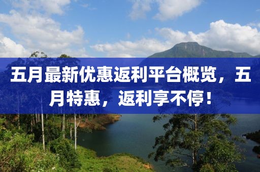 五月最新优惠返利平台概览，五月特惠，返利享不停！
