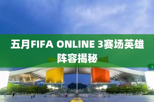 五月FIFA ONLINE 3赛场英雄阵容揭秘