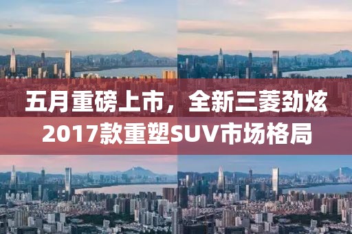 五月重磅上市，全新三菱劲炫2017款重塑SUV市场格局