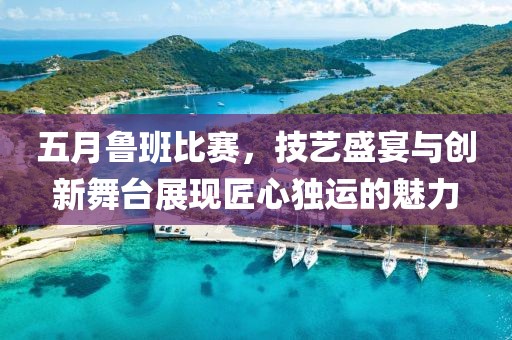 五月鲁班比赛，技艺盛宴与创新舞台展现匠心独运的魅力