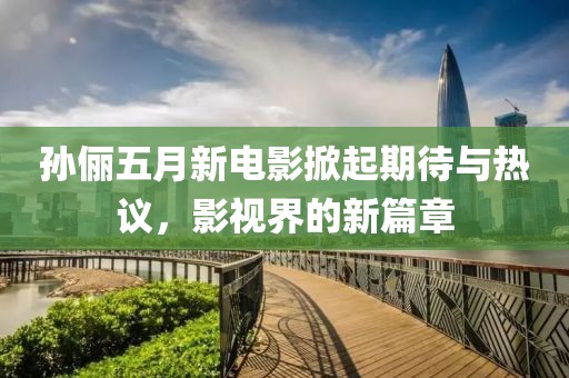 孙俪五月新电影掀起期待与热议，影视界的新篇章