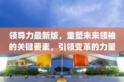 领导力最新版，重塑未来领袖的关键要素，引领变革的力量