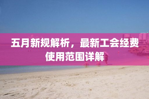 五月新规解析，最新工会经费使用范围详解