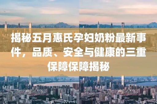 揭秘五月惠氏孕妇奶粉最新事件，品质、安全与健康的三重保障保障揭秘