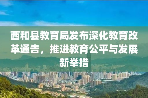 西和县教育局发布深化教育改革通告，推进教育公平与发展新举措