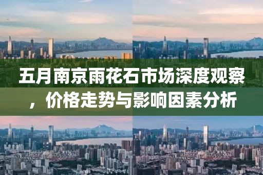 五月南京雨花石市场深度观察，价格走势与影响因素分析