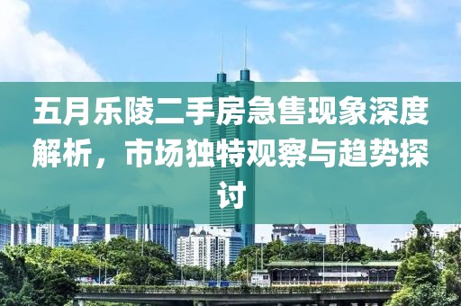 五月乐陵二手房急售现象深度解析，市场独特观察与趋势探讨