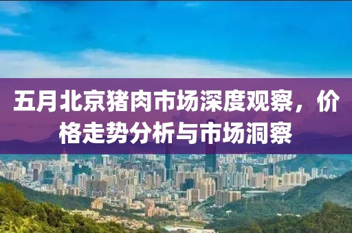 五月北京猪肉市场深度观察，价格走势分析与市场洞察