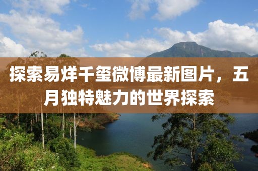 探索易烊千玺微博最新图片，五月独特魅力的世界探索