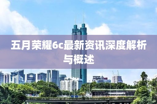 五月荣耀6c最新资讯深度解析与概述